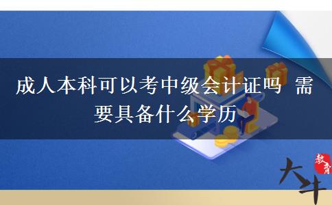 成人本科可以考中級會計證嗎 需要具備什么學(xué)歷
