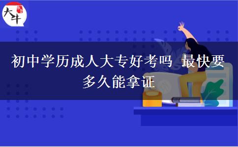 初中學(xué)歷成人大專(zhuān)好考嗎 最快要多久能拿證