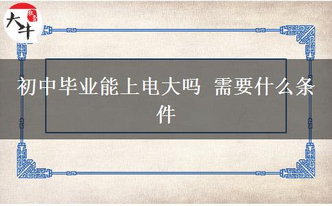 初中畢業(yè)能上電大嗎 需要什么條件 初中畢業(yè)能上電大嗎 需要什么條件