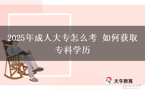 2025年成人大專怎么考 如何獲取專科學(xué)歷