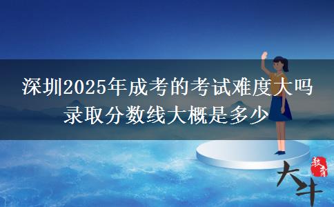 深圳2025年成考的考試難度大嗎 錄取分?jǐn)?shù)線(xiàn)大概是多少