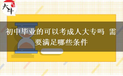 初中畢業(yè)的可以考成人大專嗎 需要滿足哪些條件 初中畢業(yè)的可以考成人大專嗎 需要滿足哪些條件