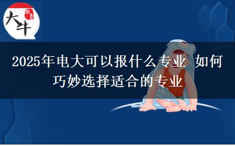 2025年電大可以報什么專業(yè) 如何巧妙選擇適合的專業(yè) 2025年電大可以報什么專業(yè) 如何巧妙選擇適合的專業(yè)
