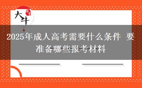 2025年成人高考需要什么條件 要準備哪些報考材料