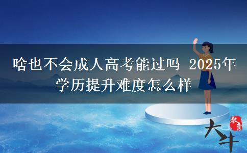 啥也不會成人高考能過嗎 2025年學(xué)歷提升難度怎么樣