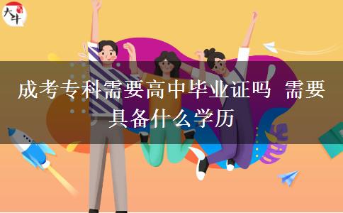 成考專科需要高中畢業(yè)證嗎 需要具備什么學(xué)歷