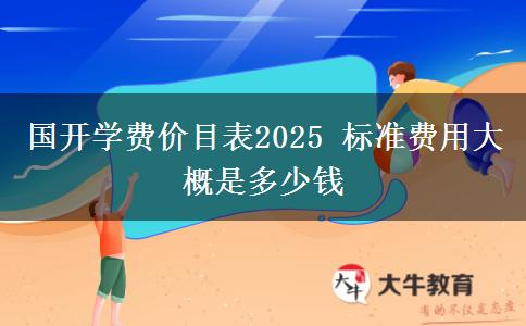 國開學(xué)費(fèi)價(jià)目表2025 標(biāo)準(zhǔn)費(fèi)用大概是多少錢