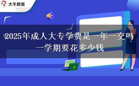 2025年成人大專學(xué)費是一年一交嗎 一學(xué)期要花多少錢
