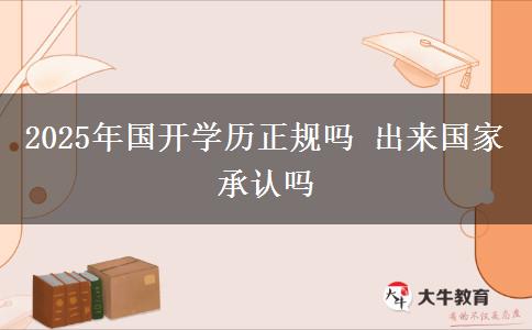 2025年國開學(xué)歷正規(guī)嗎 出來國家承認嗎