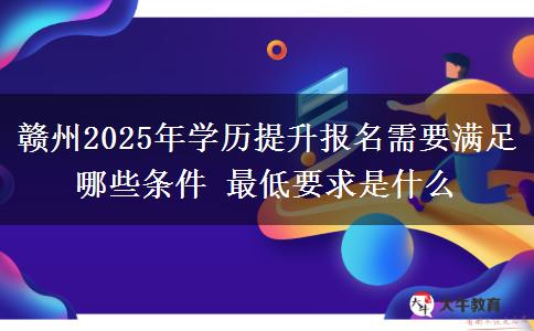 贛州2025年學歷提升報名需要滿足哪些條件 最低要求是什么