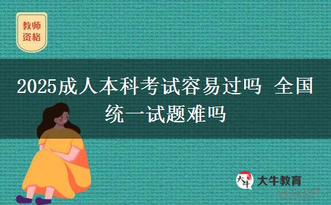 2025成人本科考試容易過嗎 全國(guó)統(tǒng)一試題難嗎