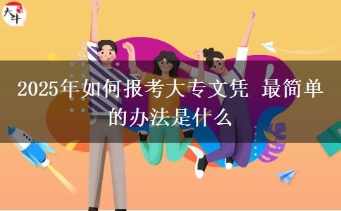 2025年如何報(bào)考大專(zhuān)文憑 最簡(jiǎn)單的辦法是什么