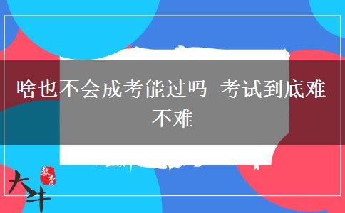 啥也不會(huì)成考能過(guò)嗎 考試到底難不難