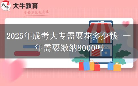 2025年成考大專(zhuān)需要花多少錢(qián) 一年需要繳納8000嗎