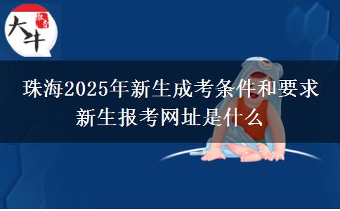 珠海2025年新生成考條件和要求 新生報考網址是什么