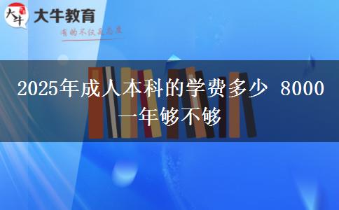 2025年成人本科的學(xué)費(fèi)多少 8000一年夠不夠