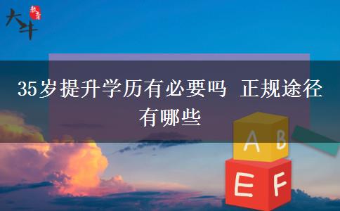 35歲提升學(xué)歷有必要嗎 正規(guī)途徑有哪些 35歲提升學(xué)歷有必要嗎 正規(guī)途徑有哪些