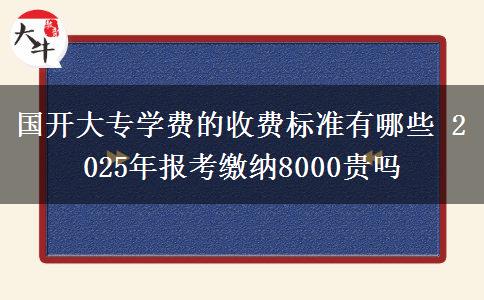 國(guó)開大專學(xué)費(fèi)的收費(fèi)標(biāo)準(zhǔn)有哪些 2025年報(bào)考繳納8000貴嗎