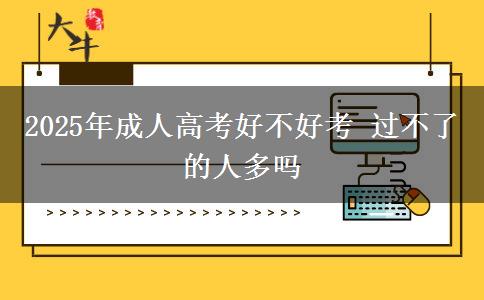 2025年成人高考好不好考 過(guò)不了的人多嗎