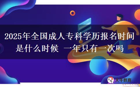 2025年全國成人?？茖W歷報名時間是什么時候 一年只有一次嗎