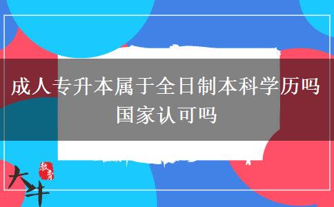 成人專升本屬于全日制本科學(xué)歷嗎 國家認(rèn)可嗎