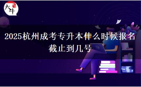 2025杭州成考專升本什么時(shí)候報(bào)名 截止到幾號(hào)