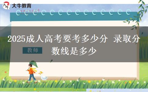 2025成人高考要考多少分 錄取分數線是多少