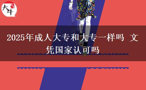 2025年成人大專和大專一樣嗎 文憑國(guó)家認(rèn)可嗎