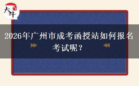 2026年廣州市成考函授站如何報(bào)名考試呢。</div>
                    <div   class=