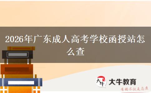 2026年廣東成人高考學(xué)校函授站怎么查 2026年廣東成人高考學(xué)校函授站怎么查