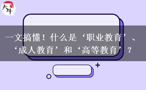 一文搞懂！什么是‘職業(yè)教育’、‘成人教育’和‘高等教育’？