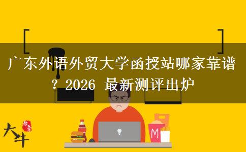 廣東外語(yǔ)外貿(mào)大學(xué)函授站哪家靠譜？2026 最新測(cè)評(píng)出爐
