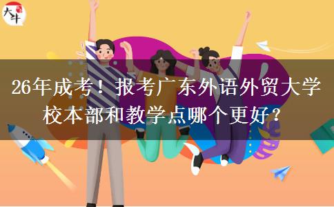 26年成考！報(bào)考廣東外語(yǔ)外貿(mào)大學(xué)校本部和教學(xué)點(diǎn)哪個(gè)更好？