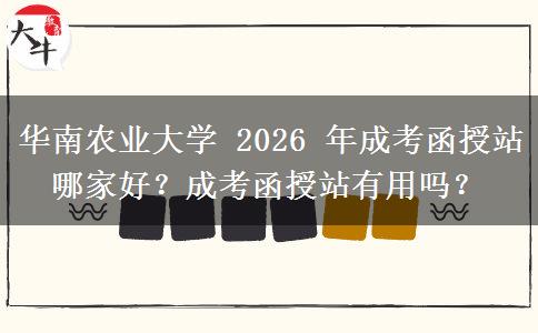 華南農業(yè)大學 2026 年成考函授站哪家好？成考函授站有用嗎？