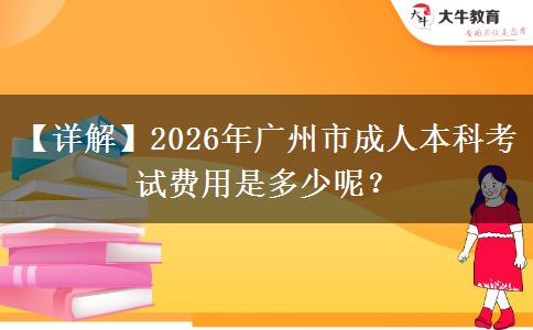 【詳解】2026年廣州市成人本科考試費用是多少呢？
