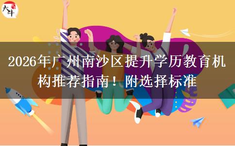 2026年廣州南沙區(qū)提升學歷教育機構推薦指南！附選擇標準
