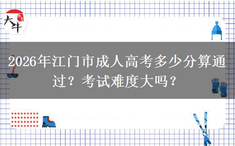 2026年江門市成人高考多少分算通過？考試難度大嗎？