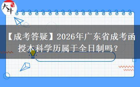 【成考答疑】2026年廣東省成考函授本科學(xué)歷屬于全日制嗎？