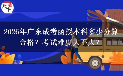 2026年廣東成考函授本科多少分算合格？考試難度大不大？