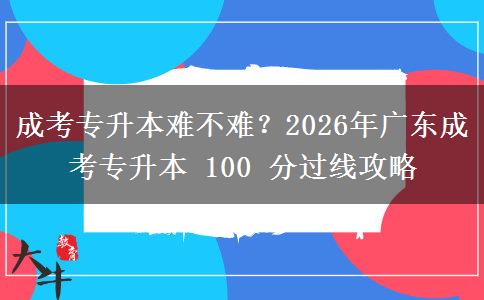 成考專升本難不難？2026年廣東成考專升本 100 分過線攻略