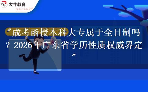 成考函授本科大專屬于全日制嗎？2026年廣東省學(xué)歷性質(zhì)權(quán)威界定