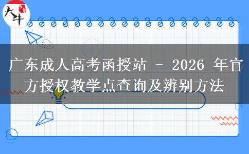 廣東成人高考函授站 - 2026 年官方授權(quán)教學(xué)點(diǎn)查詢及辨別方法