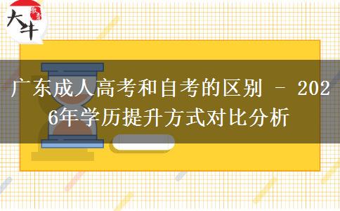 廣東成人高考和自考的區(qū)別 - 2026年學(xué)歷提升方式對(duì)比分析