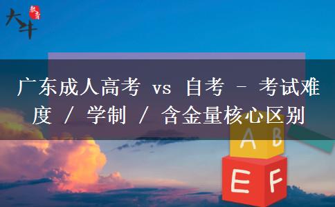 廣東成人高考 vs 自考 - 考試難度 / 學(xué)制 / 含金量核心區(qū)別