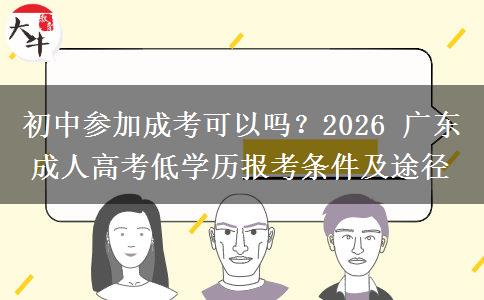 初中參加成考可以嗎？2026 廣東成人高考低學(xué)歷報(bào)考條件及途徑
