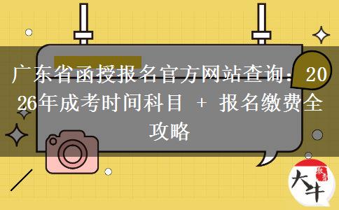 廣東省函授報(bào)名官方網(wǎng)站查詢：2026年成考時(shí)間科目 + 報(bào)名繳費(fèi)全攻略