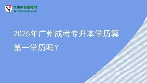 2025年廣州成考專升本學(xué)歷算第一學(xué)歷嗎？圖片