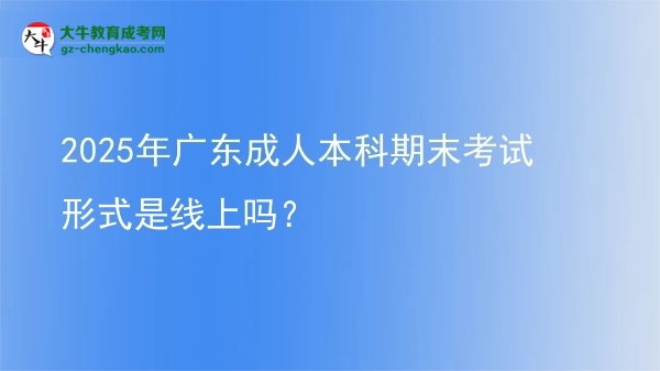 2025年廣東成人本科期末考試形式是線上嗎？圖片