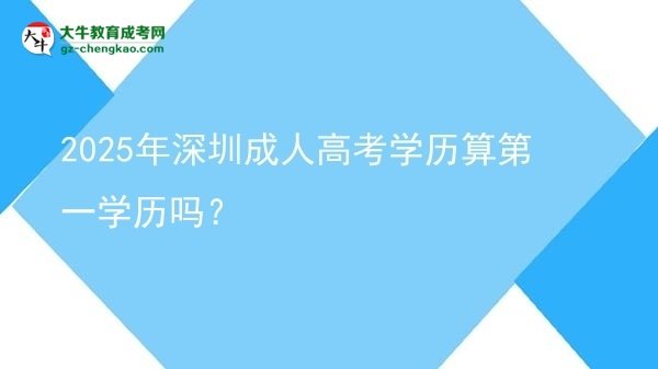 【圖文】2025年深圳成人高考學歷算第一學歷嗎？