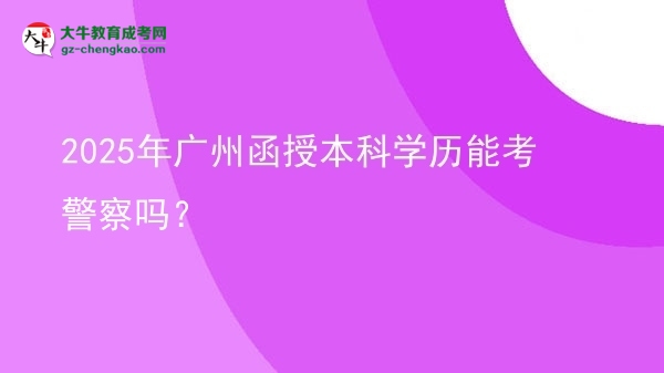 2025年廣州函授本科學(xué)歷能考警察嗎？圖片